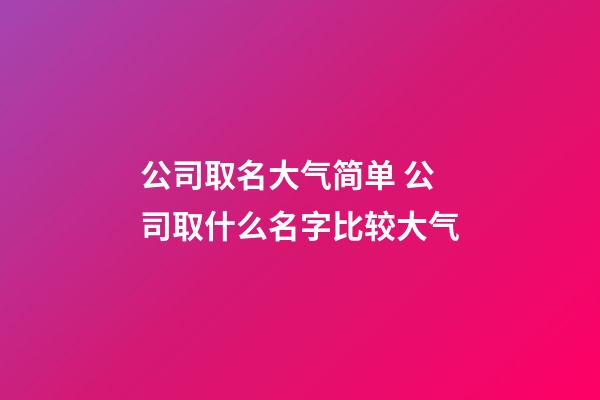 公司取名大气简单 公司取什么名字比较大气-第1张-公司起名-玄机派